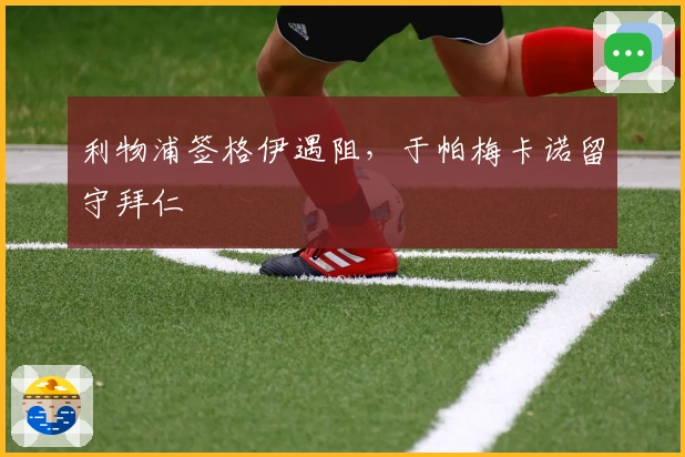 利物浦签格伊遇阻，于帕梅卡诺留守拜仁