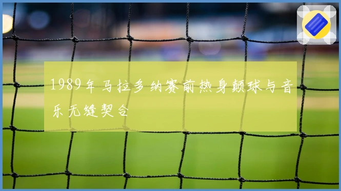 1989年马拉多纳赛前热身颠球与音乐无缝契合