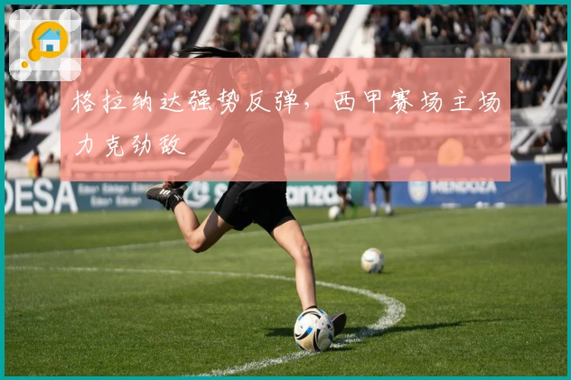 格拉纳达强势反弹，西甲赛场主场力克劲敌