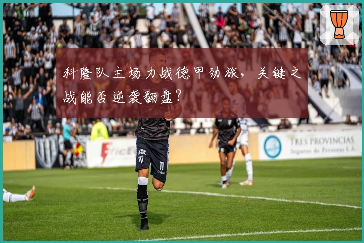 科隆队主场力战德甲劲旅，关键之战能否逆袭翻盘？