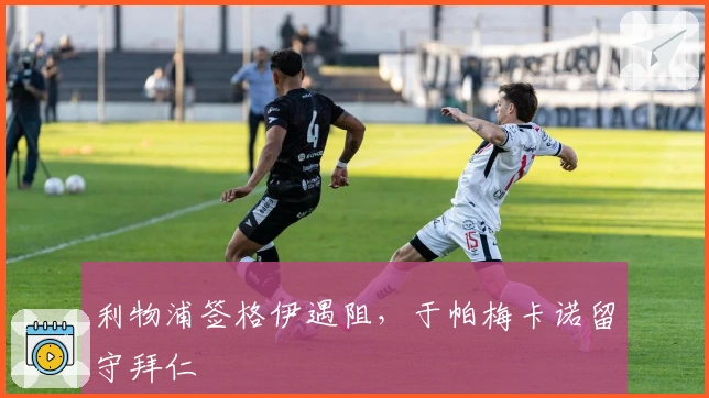 利物浦签格伊遇阻，于帕梅卡诺留守拜仁