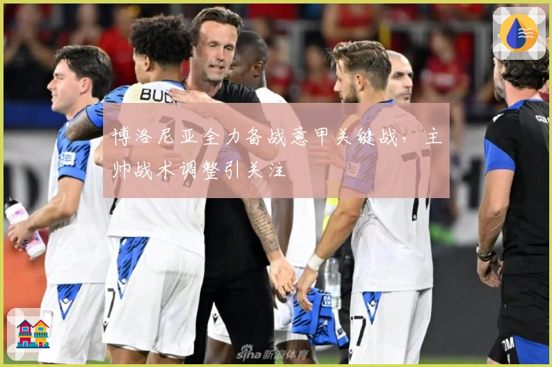 博洛尼亚全力备战意甲关键战，主帅战术调整引关注