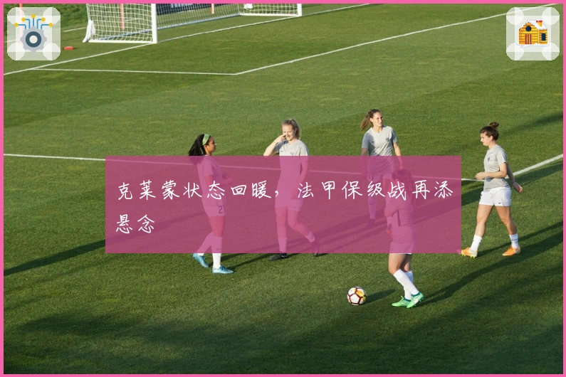 克莱蒙状态回暖，法甲保级战再添悬念