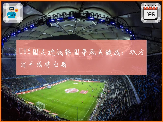 U15国足迎战韩国争冠关键战，双方打平或将出局