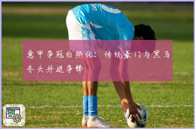 意甲争冠白热化：传统豪门与黑马齐头并进争锋