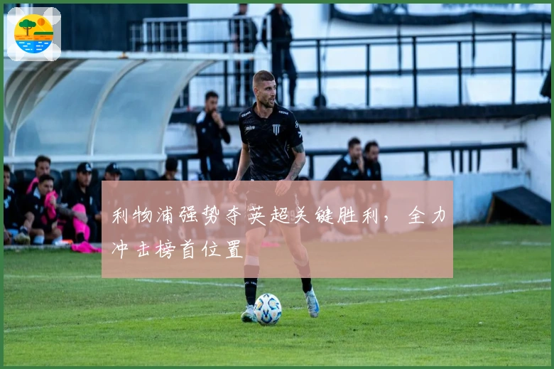 利物浦强势夺英超关键胜利，全力冲击榜首位置