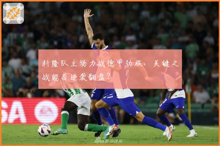 科隆队主场力战德甲劲旅，关键之战能否逆袭翻盘？