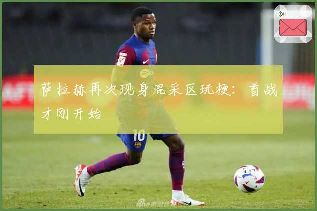 萨拉赫再次现身混采区玩梗：首战才刚开始