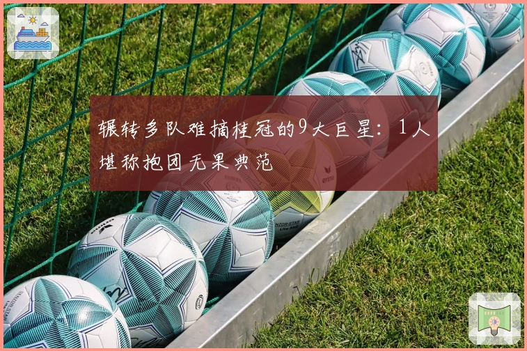 辗转多队难摘桂冠的9大巨星：1人堪称抱团无果典范