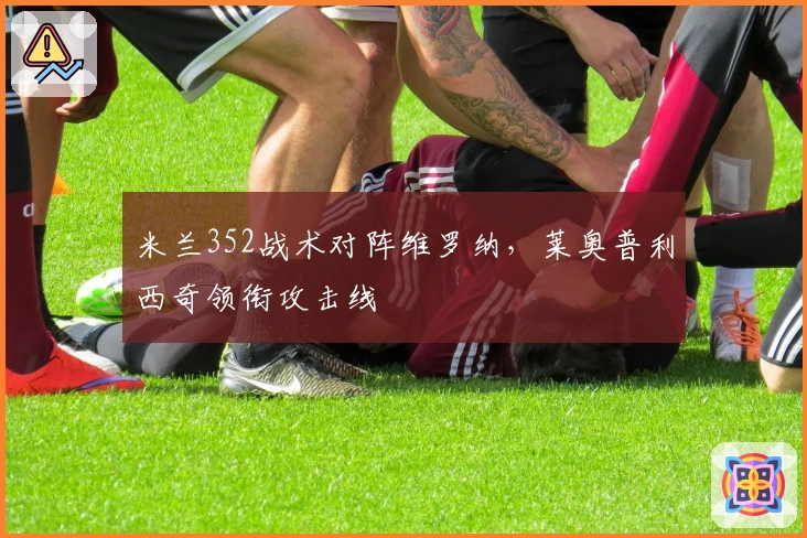 米兰352战术对阵维罗纳，莱奥普利西奇领衔攻击线