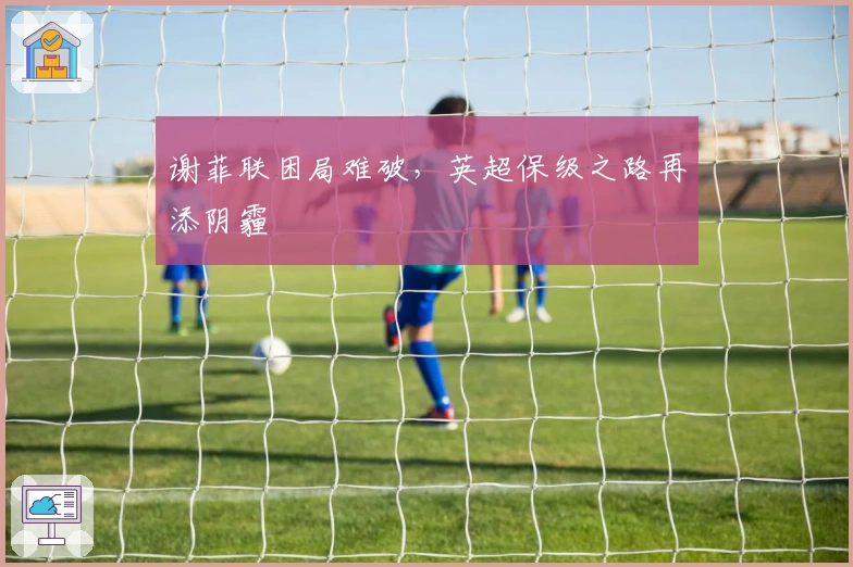 谢菲联困局难破，英超保级之路再添阴霾