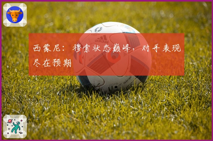 西蒙尼：穆索状态巅峰，对手表现尽在预期