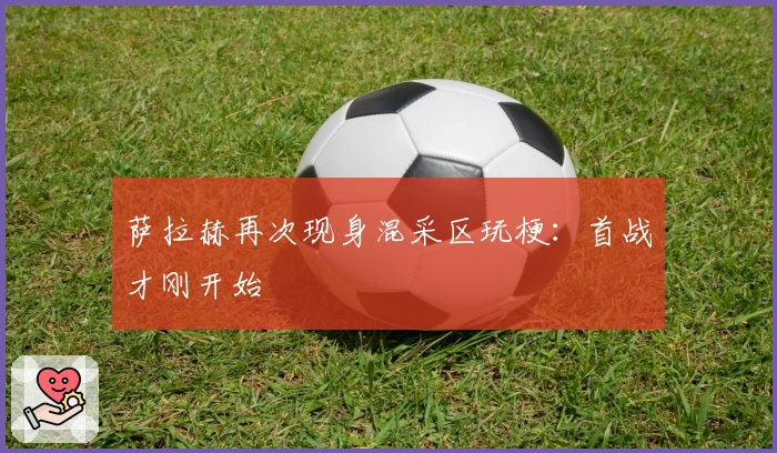 萨拉赫再次现身混采区玩梗：首战才刚开始