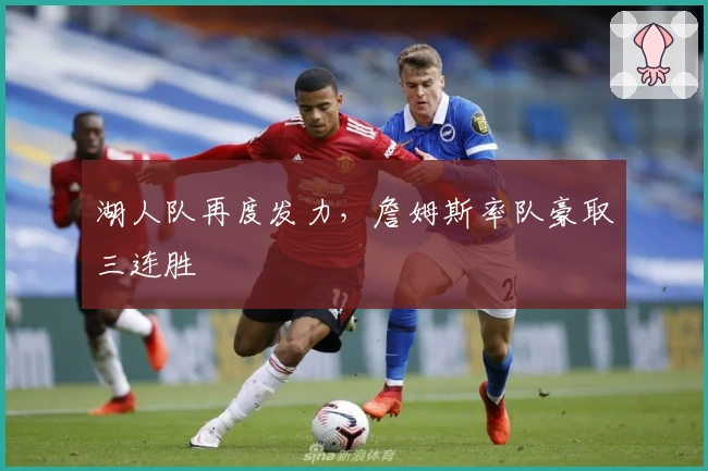 湖人队再度发力，詹姆斯率队豪取三连胜