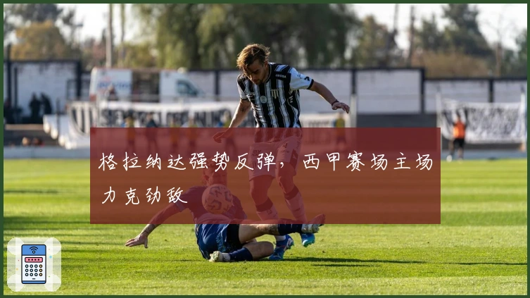 格拉纳达强势反弹，西甲赛场主场力克劲敌