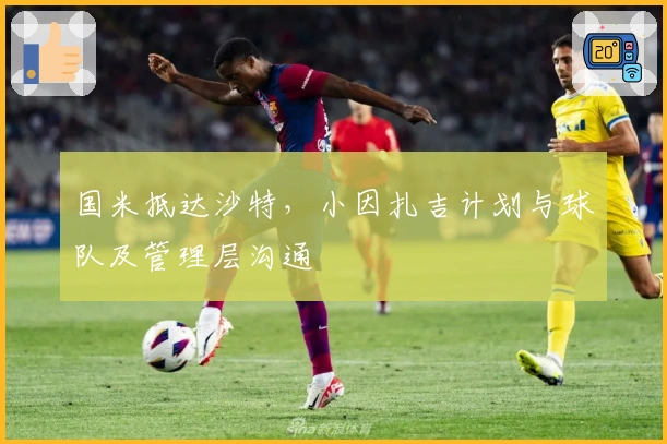 国米抵达沙特，小因扎吉计划与球队及管理层沟通