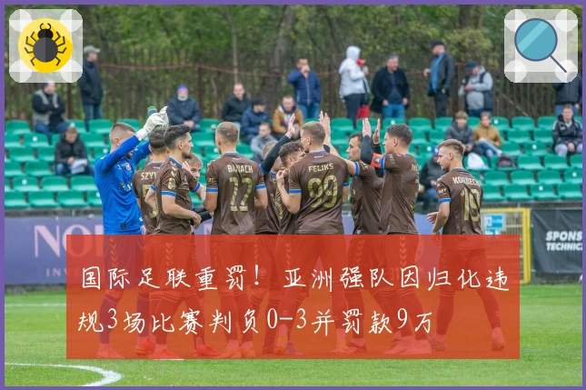 国际足联重罚！亚洲强队因归化违规3场比赛判负0-3并罚款9万
