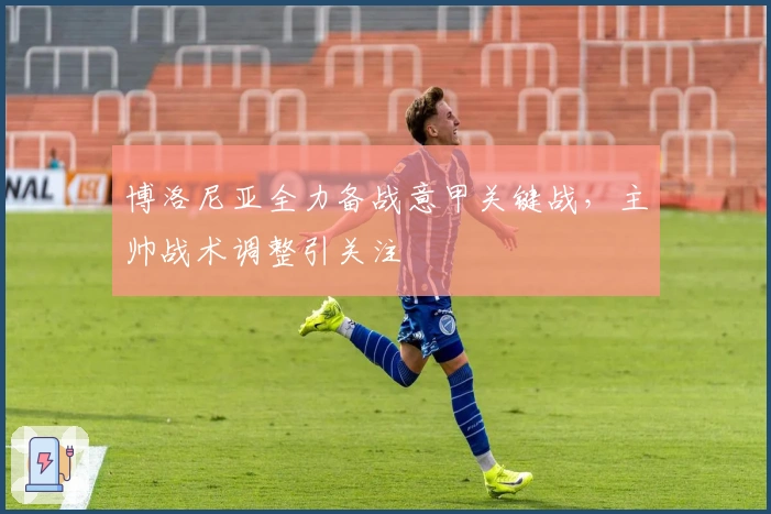 博洛尼亚全力备战意甲关键战,主帅战术调整引关注