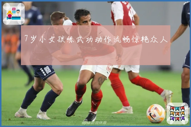 7岁小女孩练武功动作流畅惊艳众人