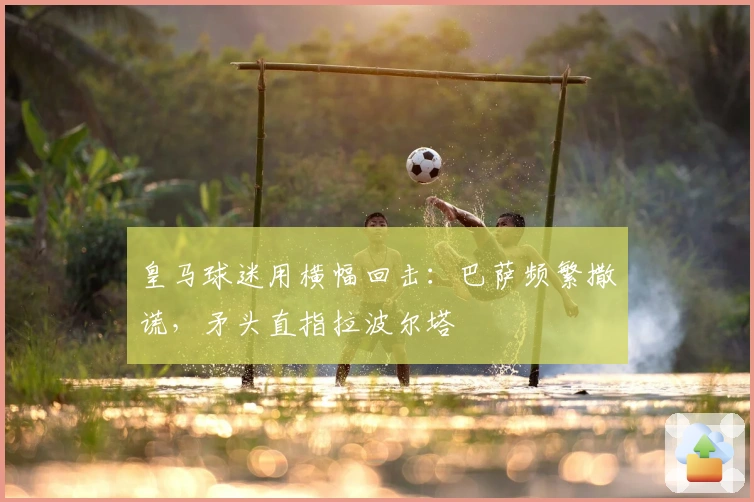 皇马球迷用横幅回击：巴萨频繁撒谎，矛头直指拉波尔塔