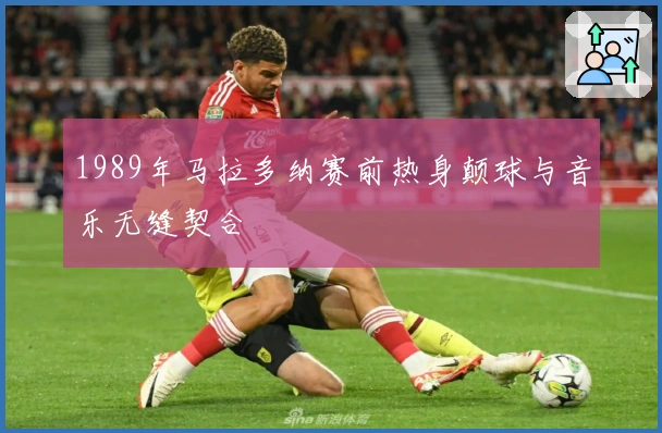 1989年马拉多纳赛前热身颠球与音乐无缝契合