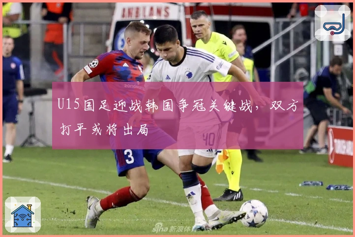 U15国足迎战韩国争冠关键战，双方打平或将出局